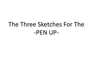 The Three Sketches For The
        -PEN UP-
 