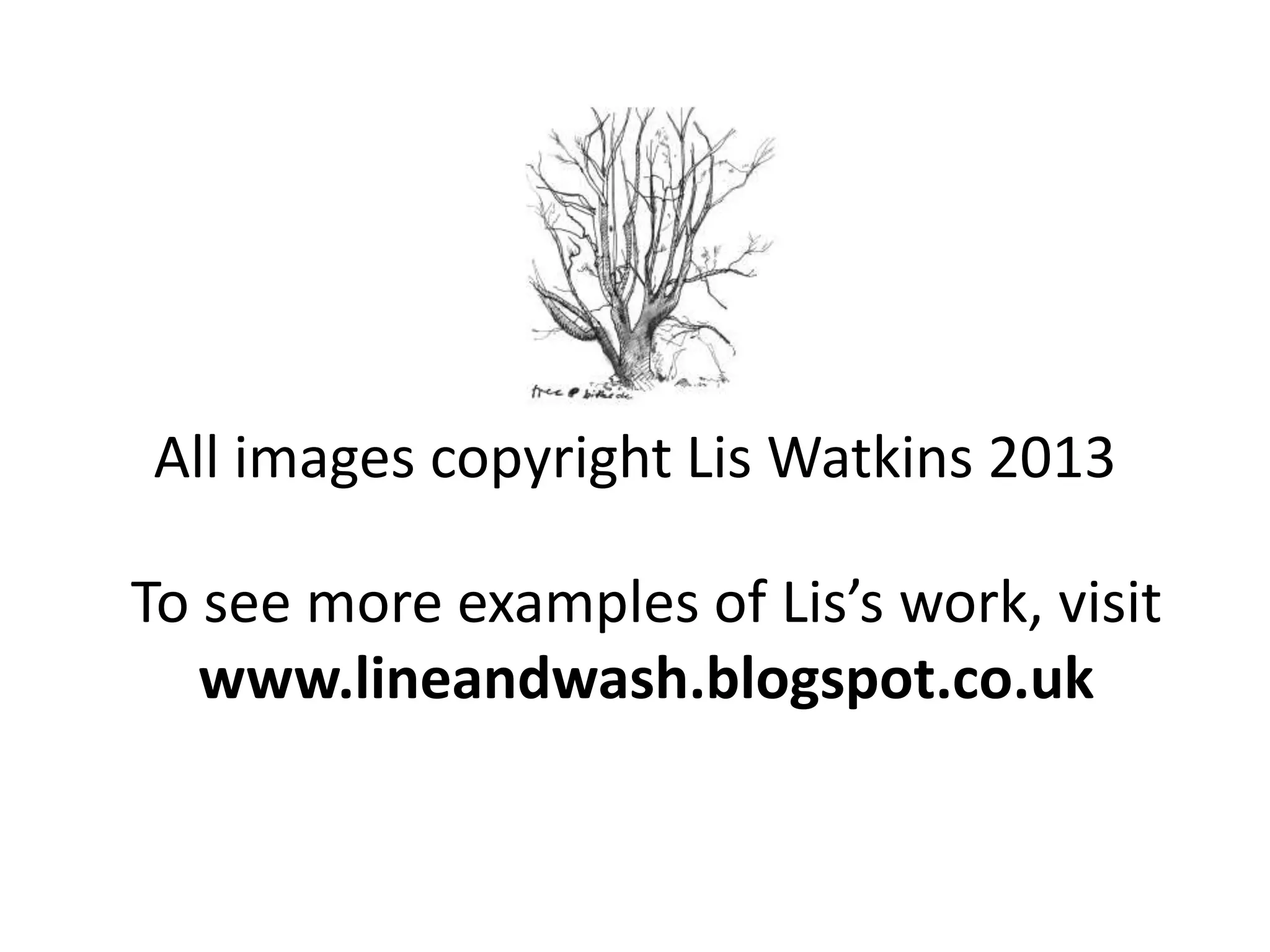 All images copyright Lis Watkins 2013
To see more examples of Lis’s work, visit
www.lineandwash.blogspot.co.uk
 