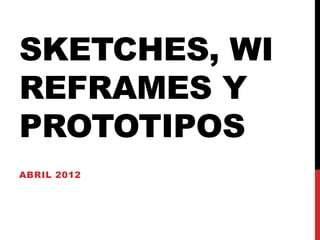 SKETCHES, WI
REFRAMES Y
PROTOTIPOS
ABRIL 2012
 