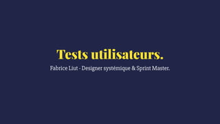 Tests utilisateurs.
Fabrice Liut - Designer systémique & Sprint Master.
 