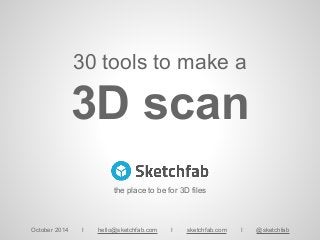 30 tools to make a
3D scan
October 2014 I hello@sketchfab.com I sketchfab.com I @sketchfab
the place to be for 3D files
 