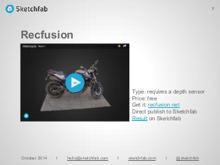 Recfusion
October 2014 I hello@sketchfab.com I sketchfab.com I @sketchfab
Type: requires a depth sensor
Price: free
Get it: recfusion.net
Direct publish to Sketchfab
Result on Sketchfab
7
 