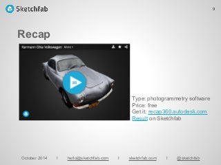 Recap
October 2014 I hello@sketchfab.com I sketchfab.com I @sketchfab
Type: photogrammetry software
Price: free
Get it: recap360.autodesk.com
Result on Sketchfab
9
 