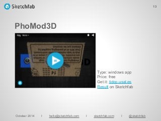 PhoMod3D
October 2014 I hello@sketchfab.com I sketchfab.com I @sketchfab
Type: windows app
Price: free
Get it: tidop.usal.es
Result on Sketchfab
13
 