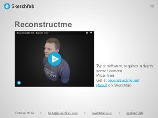 Reconstructme
October 2014 I hello@sketchfab.com I sketchfab.com I @sketchfab
Type: software, requires a depth
sensor camera
Price: free
Get it: reconstructme.net
Result on Sketchfab
15
 