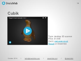 Cubik
October 2014 I hello@sketchfab.com I sketchfab.com I @sketchfab
Type: desktop 3D scanner
Price: $1,500
Get it: cad-scan.co.uk
Result on Sketchfab
18
 