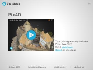 Pix4D
October 2014 I hello@sketchfab.com I sketchfab.com I @sketchfab
Type: photogrammetry software
Price: from $350
Get it: pix4d.com
Result on Sketchfab
20
 