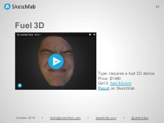Fuel 3D
October 2014 I hello@sketchfab.com I sketchfab.com I @sketchfab
Type: requires a fuel 3D device
Price: $1490
Get it: fuel-3d.com
Result on Sketchfab
21
 