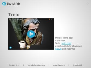 Trnio
October 2014 I hello@sketchfab.com I sketchfab.com I @sketchfab
Type: iPhone app
Price: free
Get it: trnio.com
Direct publish to Sketchfab
Result on Sketchfab
1
 