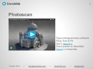 Photoscan
October 2014 I hello@sketchfab.com I sketchfab.com I @sketchfab
Type: photogrammetry software
Price: from $179
Get it: agisoft.ru
Direct publish to Sketchfab
Result on Sketchfab
2
 