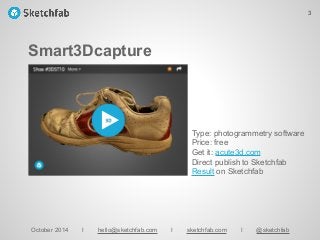 Smart3Dcapture
October 2014 I hello@sketchfab.com I sketchfab.com I @sketchfab
Type: photogrammetry software
Price: free
Get it: acute3d.com
Direct publish to Sketchfab
Result on Sketchfab
3
 