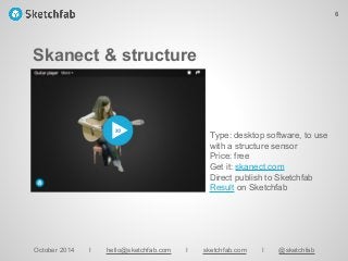 Skanect & structure
October 2014 I hello@sketchfab.com I sketchfab.com I @sketchfab
Type: desktop software, to use
with a structure sensor
Price: free
Get it: skanect.com
Direct publish to Sketchfab
Result on Sketchfab
6
 