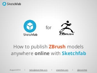for
August 2014 I hello@sketchfab.com I sketchfab.com I @sketchfab
How to publish ZBrush models
anywhere online with Sketchfab
 