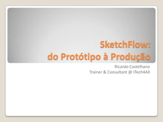 SketchFlow:do Protótipo à Produção Ricardo CastelhanoTrainer & Consultant @ ITech4All 