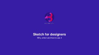 Sketch for designers
Why, when and how to use it
 