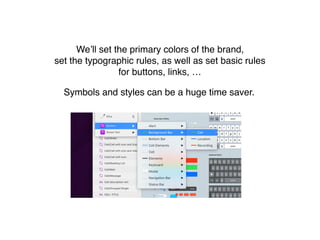 We’ll set the primary colors of the brand,
set the typographic rules, as well as set basic rules
for buttons, links, …
Symbols and styles can be a huge time saver.
 