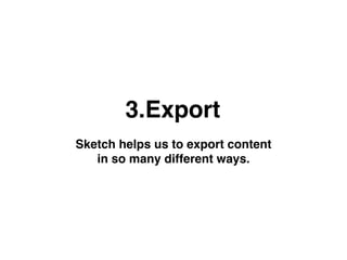 3.Export
Sketch helps us to export content
in so many different ways.
 