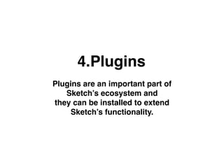 4.Plugins
Plugins are an important part of
Sketch’s ecosystem and
they can be installed to extend
Sketch’s functionality.
 