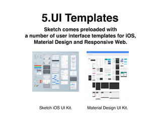 5.UI Templates
Sketch comes preloaded with
a number of user interface templates for iOS,
Material Design and Responsive Web.
Material Design UI Kit.Sketch iOS UI Kit.
 