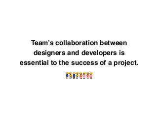 Team’s collaboration between
designers and developers is
essential to the success of a project.
👬👬👭👭
 