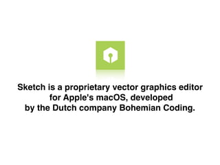 Sketch is a proprietary vector graphics editor
for Apple's macOS, developed
by the Dutch company Bohemian Coding.
 