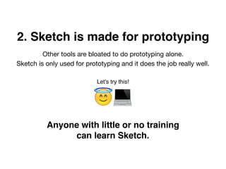 😇💻
Anyone with little or no training
can learn Sketch.
2. Sketch is made for prototyping
Let's try this!
Other tools are bloated to do prototyping alone.

Sketch is only used for prototyping and it does the job really well.

 