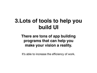 3.Lots of tools to help you
build UI
There are tons of app building
programs that can help you
make your vision a reality.
It’s able to increase the eﬃciency of work.
 