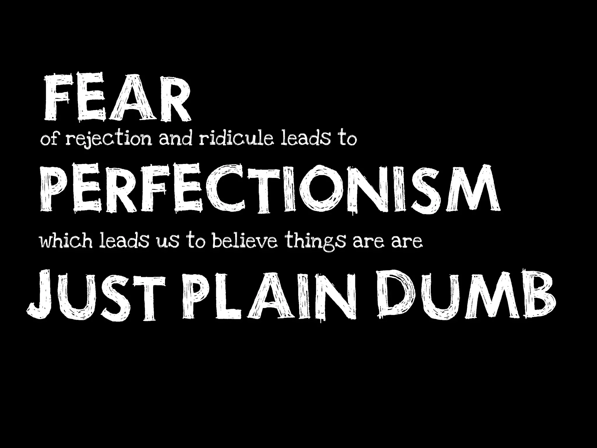 FEAR
of rejection and ridicule leads to



PERFECTIONISM
which leads us to believe things are are



JUST PLAIN DUMB
 