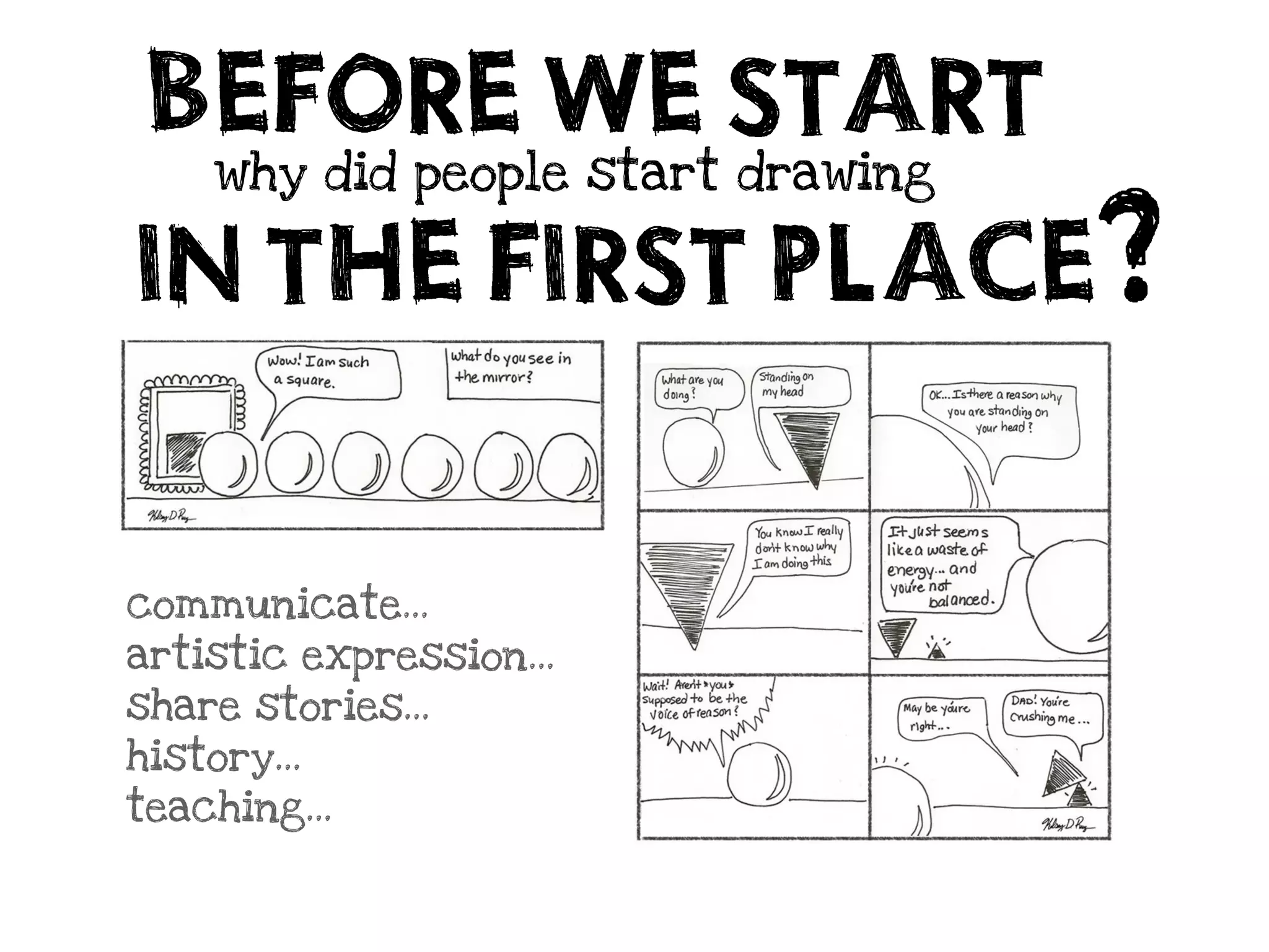 BEFORE WE START
     why did people start drawing

IN THE FIRST PLACE                  ?
communicate...
artistic expression...
share stories...
history...
teaching...
 