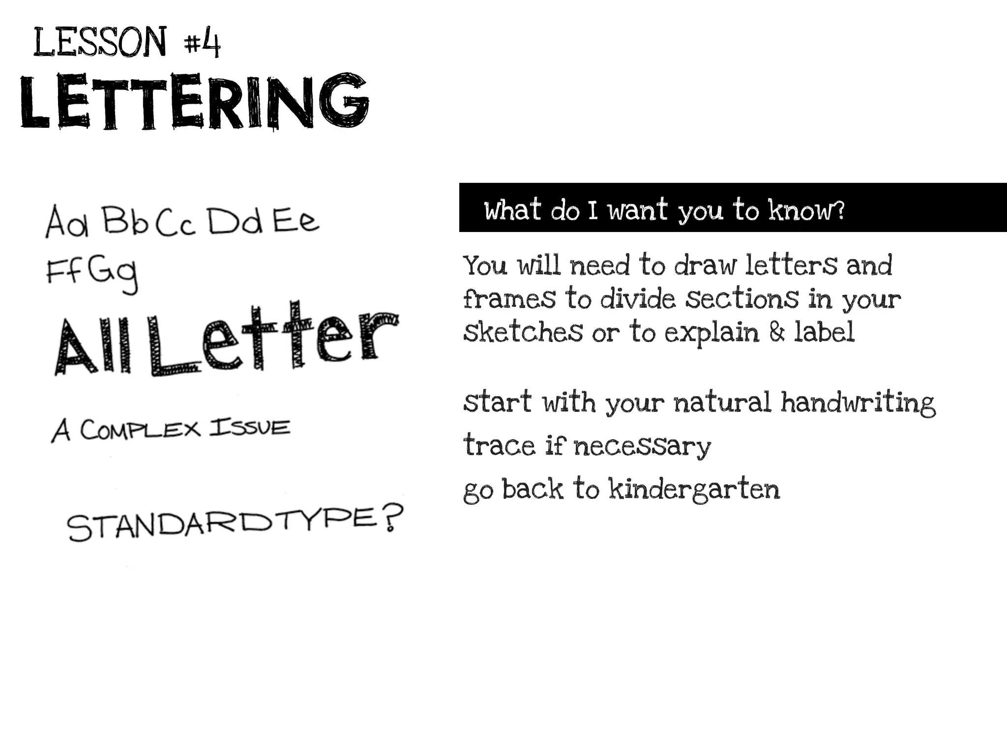LESSON #4

LETTERING
             What do I want you to know?

            You will need to draw letters and
            frames to divide sections in your
            sketches or to explain & label


            start with your natural handwriting

            trace if necessary

            go back to kindergarten
 