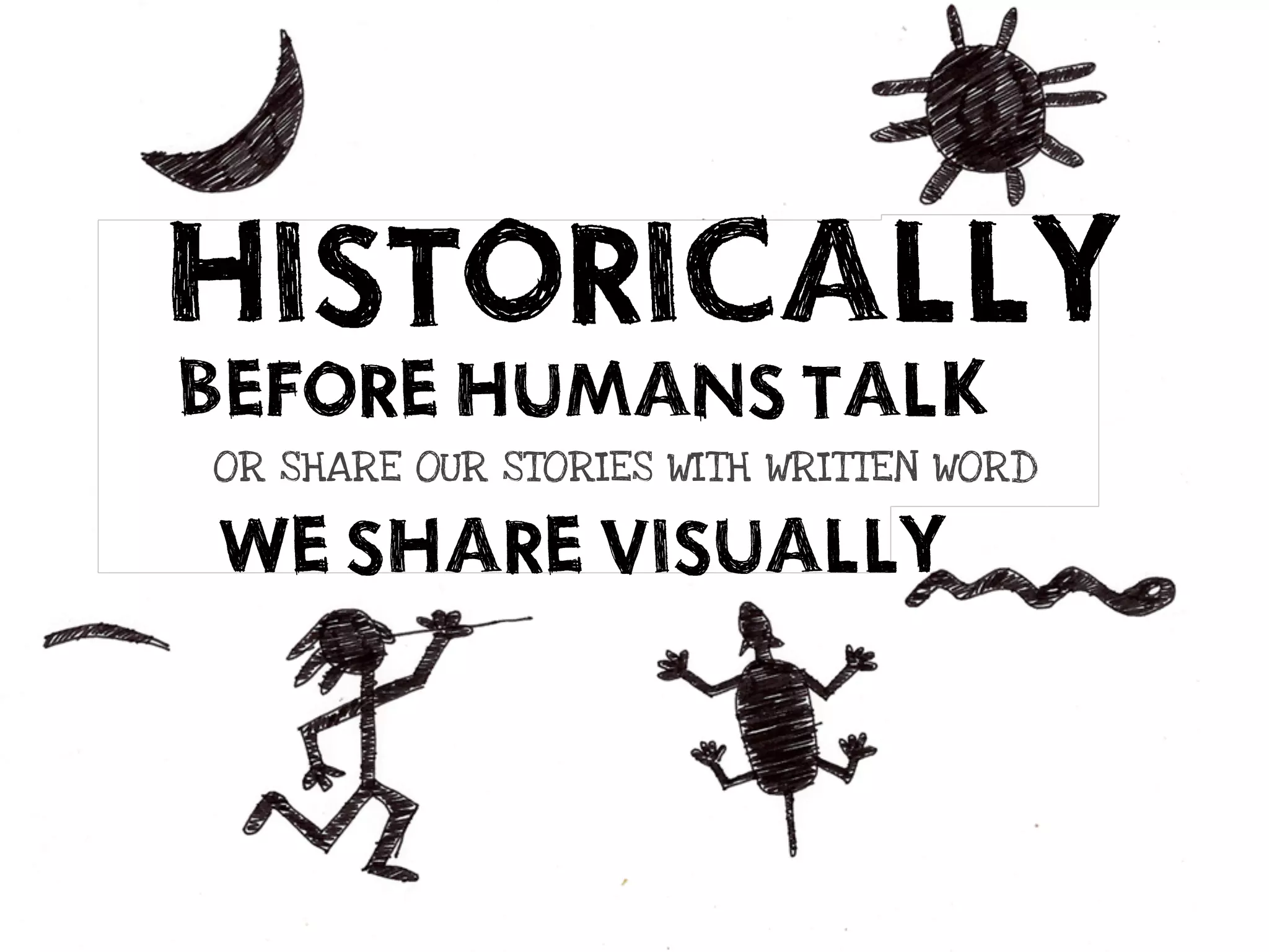 HISTORICALLY
BEFORE HUMANS TALK
OR SHARE OUR STORIES WITH WRITTEN WORD

 WE SHARE VISUALLY
 