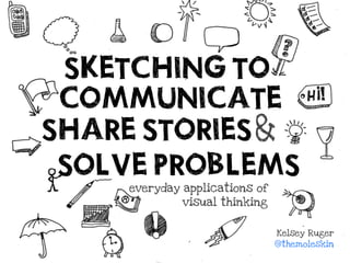 SKETCHING TO
 COMMUNICATE
SHARE STORIES &
 SOLVE PROBLEMS
     everyday applications of
              visual thinking


                                Kelsey Ruger
                                @themoleskin
 