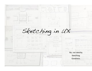 Sketching in UX!


               No,	
  not	
  sketchy.	
  
                 Sketching.	
  
                 Goodness.	
  
 