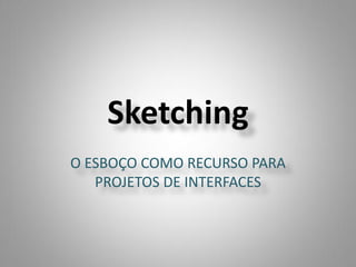 Sketching
O ESBOÇO COMO RECURSO PARA
   PROJETOS DE INTERFACES
 