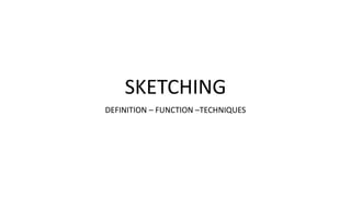 SKETCHING
DEFINITION – FUNCTION –TECHNIQUES
 