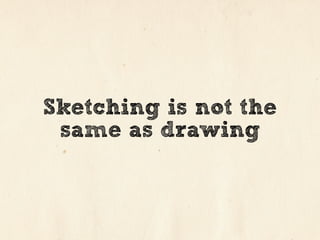 Sketching is not the
 same as drawing
 
