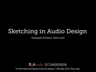 Sketching in Audio Design
                   Gianpaolo D'Amico, Sara Lenzi




  IV Information Architecture Summit Italiano, 7-8th May 2010, Pisa, Italy
 