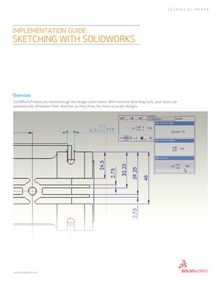Overview
SolidWorks®
helps you move through the design cycle clearer. With intuitive sketching tools, your team can
automatically dimension their sketches as they draw, for more accurate designs.
implementation guide:
sketching with SolidWorks
TECHNICAL PAPER
www.solidworks.com
 