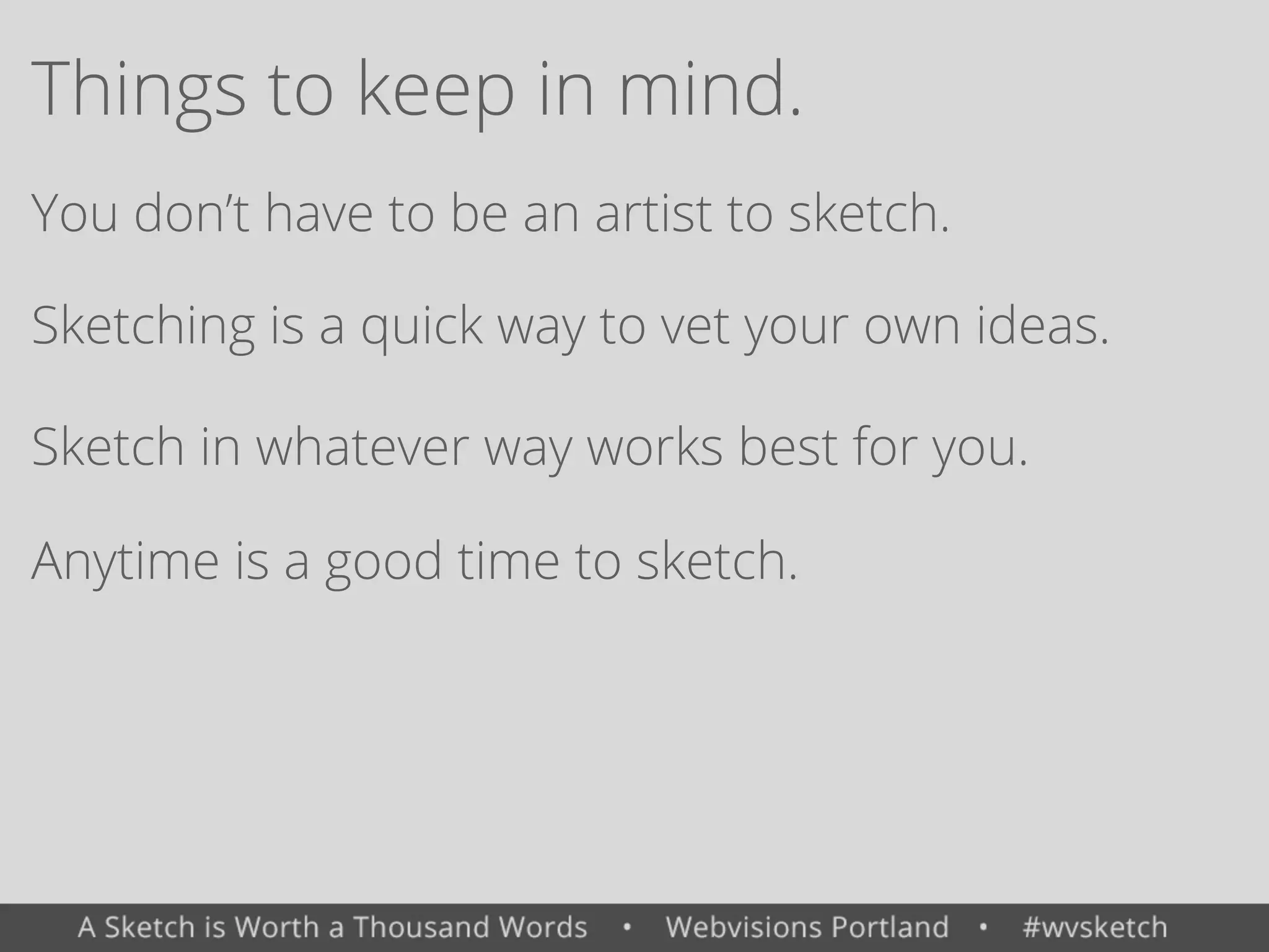 Things to keep in mind.
You don&rsquo;t have to be an artist to sketch.
Sketching is a quick way to vet your own ideas.
Anytime is a good time to sketch.
Sketch in whatever way works best for you.
 