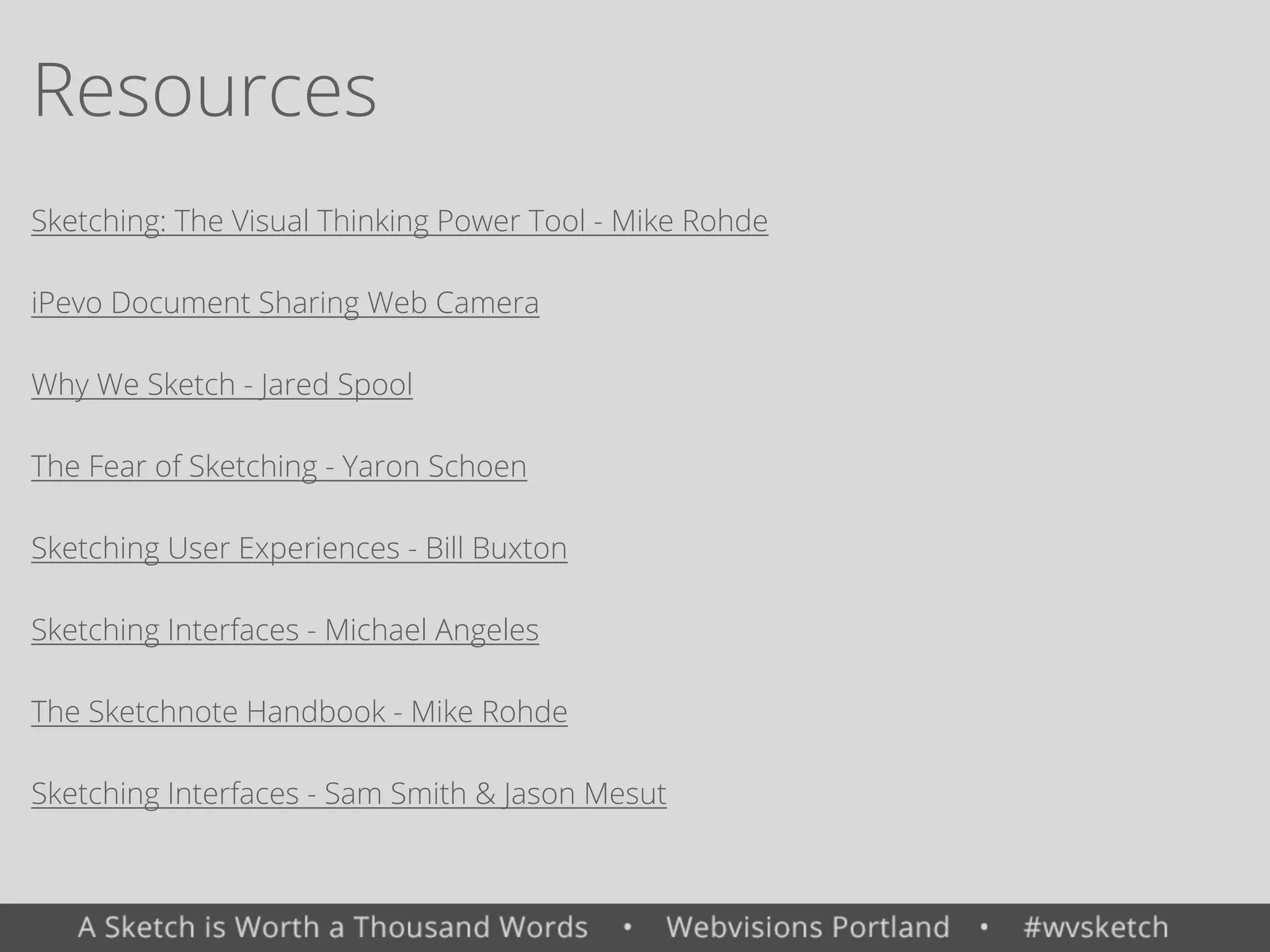Resources
Sketching: The Visual Thinking Power Tool - Mike Rohde
iPevo Document Sharing Web Camera
Why We Sketch - Jared Spool
The Fear of Sketching - Yaron Schoen
Sketching User Experiences - Bill Buxton
Sketching Interfaces - Michael Angeles
The Sketchnote Handbook - Mike Rohde
Sketching Interfaces - Sam Smith & Jason Mesut
 