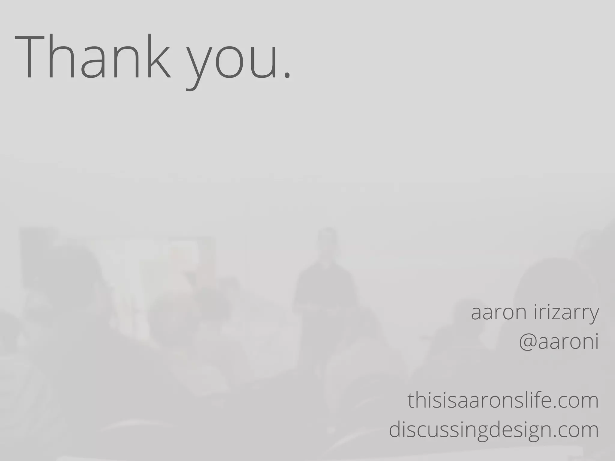 Thank you.
aaron irizarry
@aaroni
thisisaaronslife.com
discussingdesign.com
 