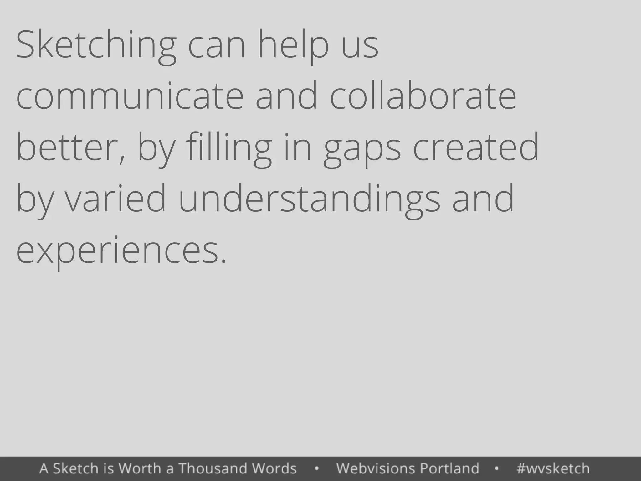 Sketching can help us
communicate and collaborate
better, by ﬁlling in gaps created
by varied understandings and
experiences.
 