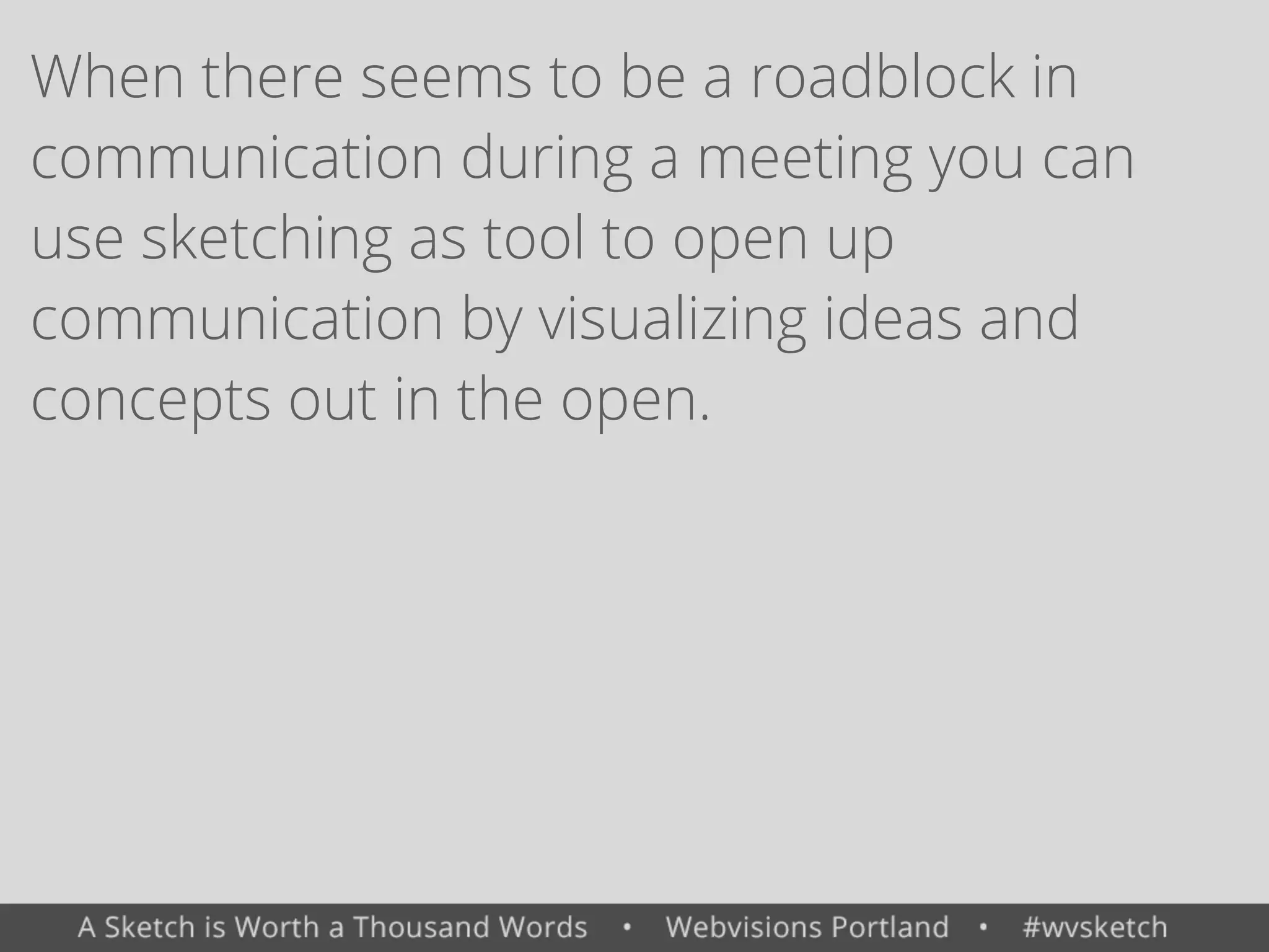 When there seems to be a roadblock in
communication during a meeting you can
use sketching as tool to open up
communication by visualizing ideas and
concepts out in the open.
 