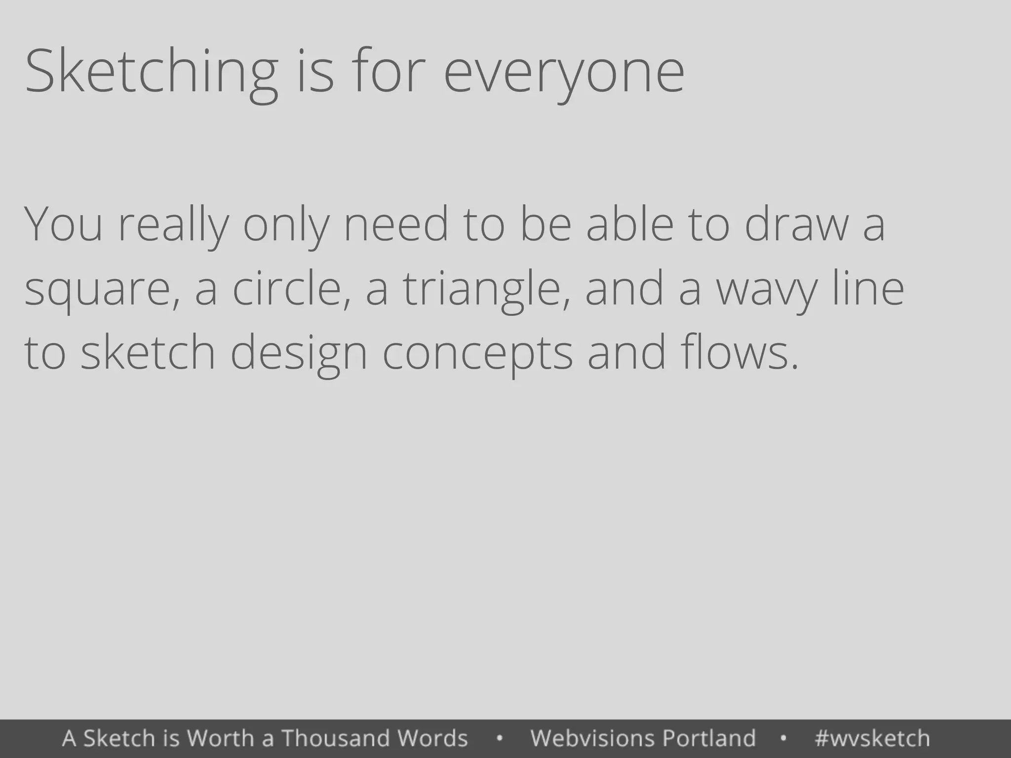 Sketching is for everyone
You really only need to be able to draw a
square, a circle, a triangle, and a wavy line
to sketch design concepts and ﬂows.
 