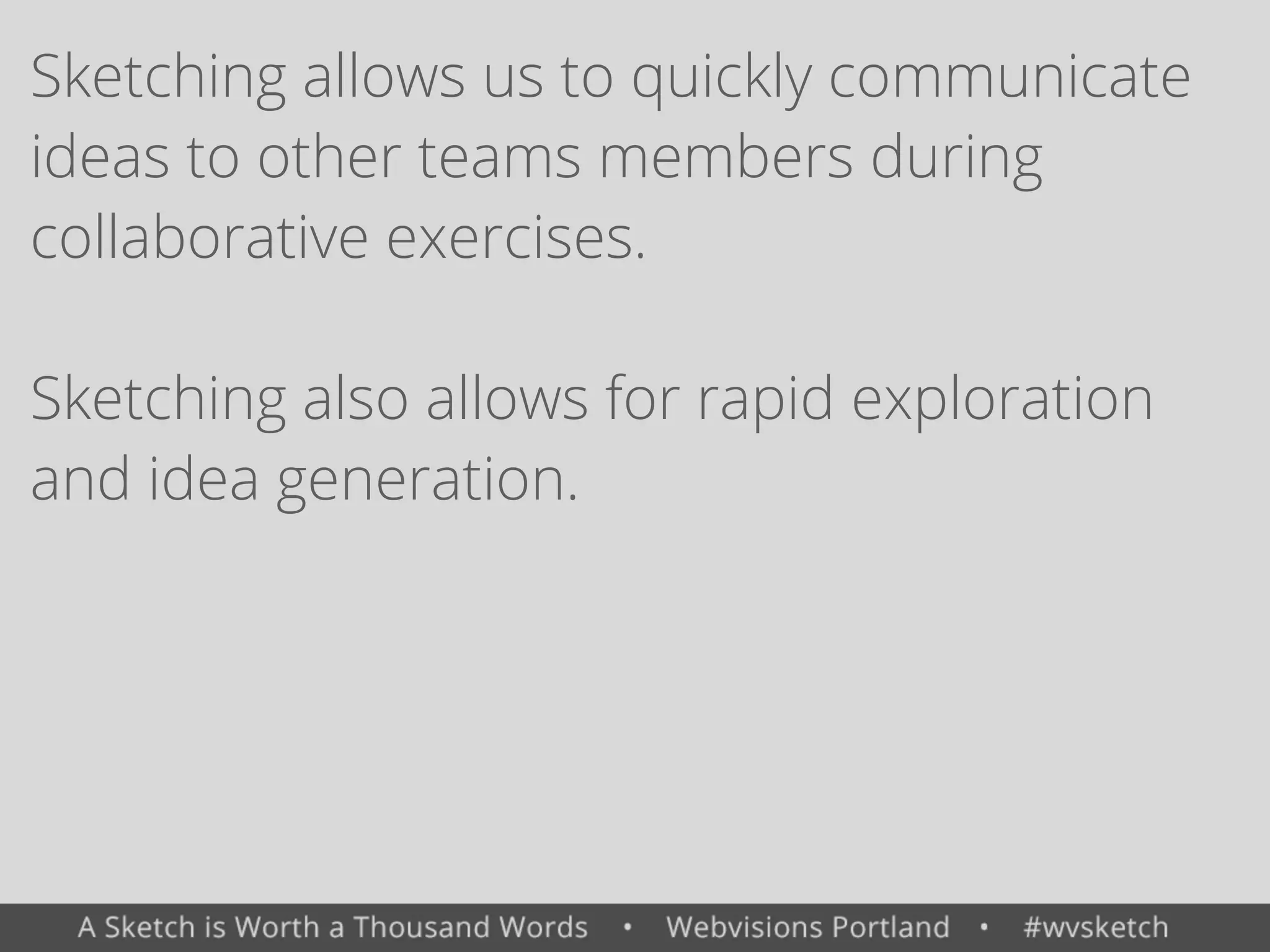 Sketching allows us to quickly communicate
ideas to other teams members during
collaborative exercises.
Sketching also allows for rapid exploration
and idea generation.
 