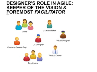 DESIGNER'S ROLE IN AGILE:
KEEPER OF THE VISION &
FOREMOST FACILITATOR


                                     UX Researcher...