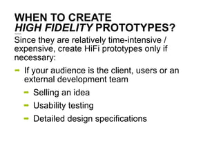 WHEN TO CREATE
HIGH FIDELITY PROTOTYPES?
Since they are relatively time-intensive /
expensive, create HiFi prototypes only...