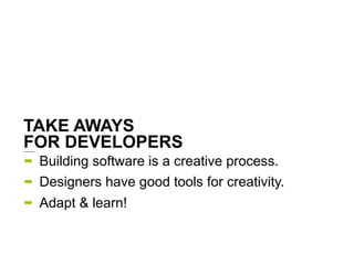 TAKE AWAYS
FOR DEVELOPERS
➡   Building software is a creative process.
➡   Designers have good tools for creativity.
➡   A...