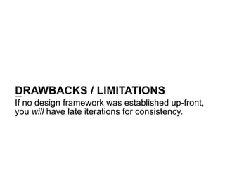 DRAWBACKS / LIMITATIONS
If no design framework was established up-front,
you will have late iterations for consistency.
 