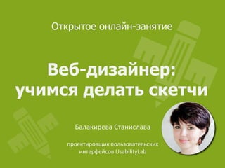 Открытое онлайн-занятие

Веб-дизайнер:
учимся делать скетчи
Балакирева Станислава
проектировщик пользовательских
интерфейсов UsabilityLab

 